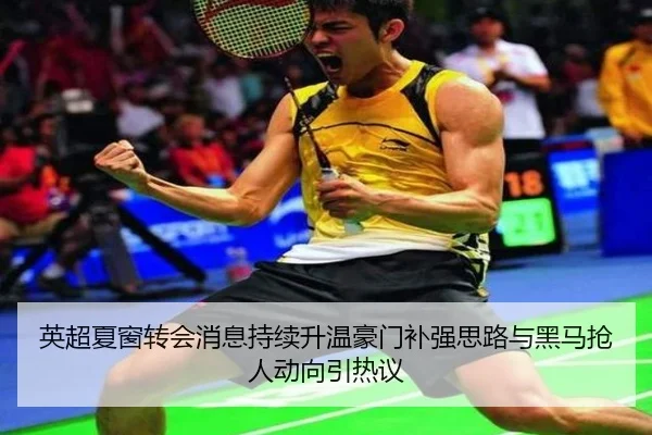 英超夏窗转会消息持续升温豪门补强思路与黑马抢人动向引热议